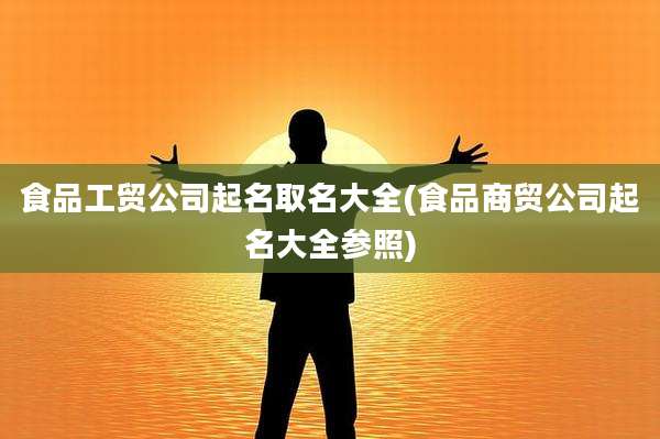 食品工贸公司起名取名大全(食品商贸公司起名大全参照)