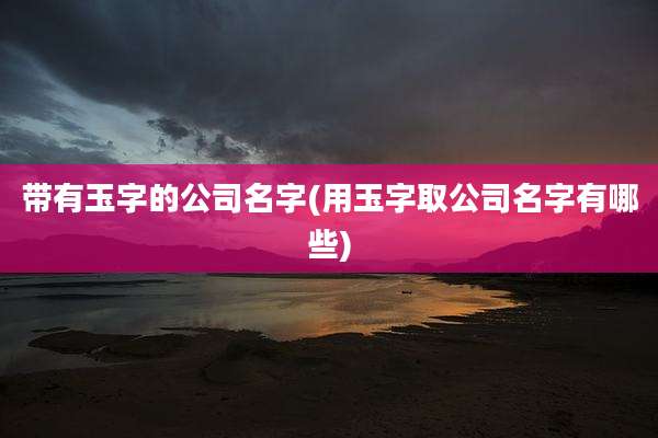 带有玉字的公司名字(用玉字取公司名字有哪些)