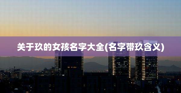 关于玖的女孩名字大全(名字带玖含义)