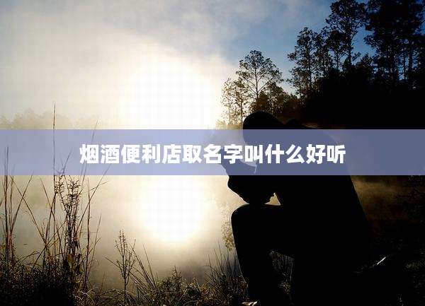 烟酒便利店取名字叫什么好听