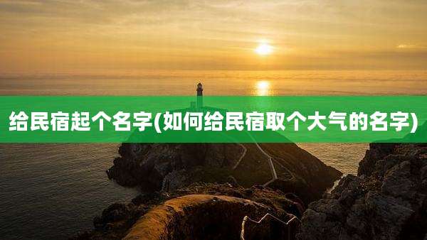 给民宿起个名字(如何给民宿取个大气的名字)