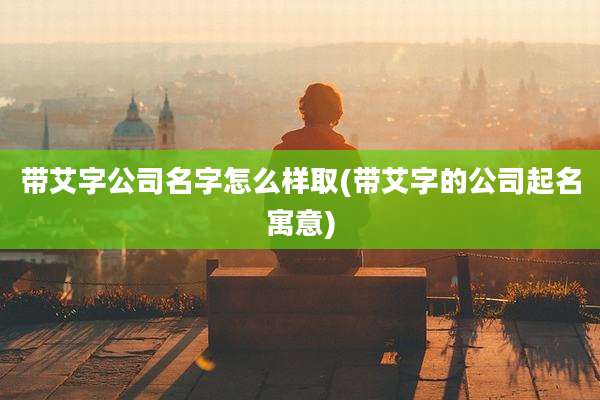 带艾字公司名字怎么样取(带艾字的公司起名寓意)
