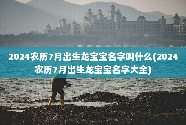 2024农历7月出生龙宝宝名字叫什么(2024农历7月出生龙宝宝名字大全)