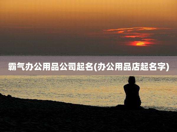 霸气办公用品公司起名(办公用品店起名字)
