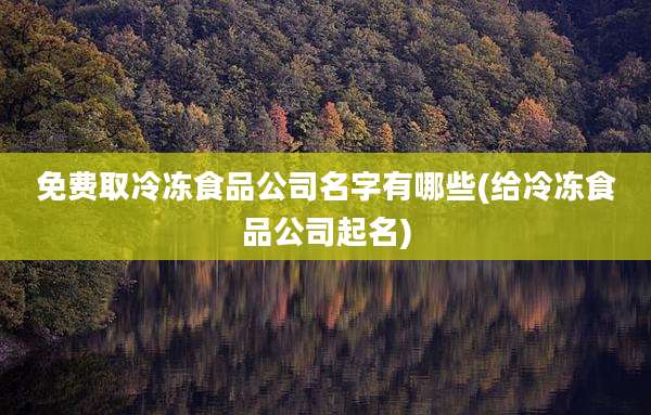 免费取冷冻食品公司名字有哪些(给冷冻食品公司起名)