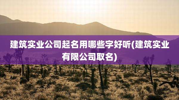 建筑实业公司起名用哪些字好听(建筑实业有限公司取名)