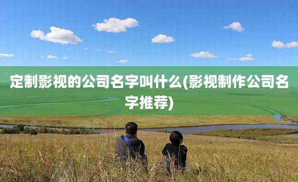 定制影视的公司名字叫什么(影视制作公司名字推荐)