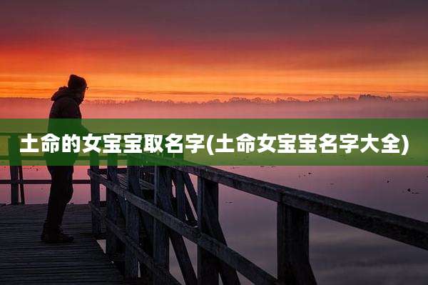 土命的女宝宝取名字(土命女宝宝名字大全)