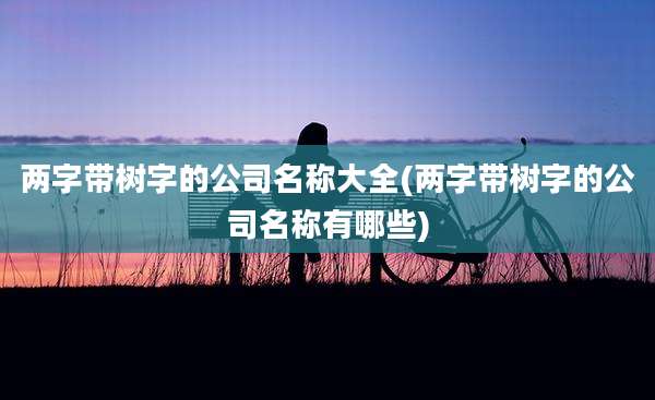 两字带树字的公司名称大全(两字带树字的公司名称有哪些)