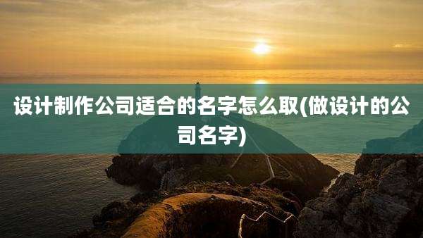 设计制作公司适合的名字怎么取(做设计的公司名字)