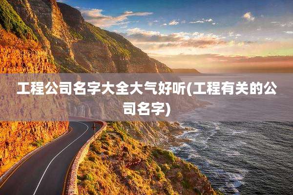 工程公司名字大全大气好听(工程有关的公司名字)