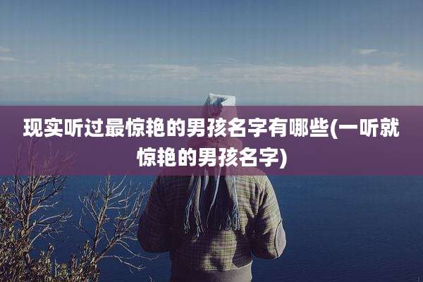 现实听过最惊艳的男孩名字有哪些(一听就惊艳的男孩名字)