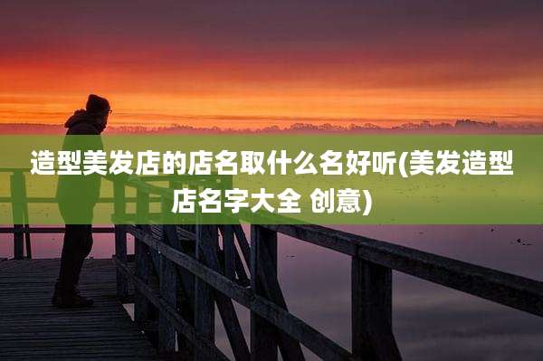 造型美发店的店名取什么名好听(美发造型店名字大全 创意)