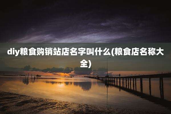 diy粮食购销站店名字叫什么(粮食店名称大全)