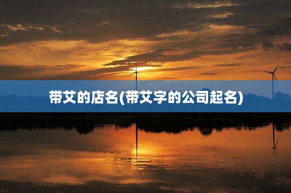 带艾的店名(带艾字的公司起名)