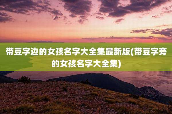 带豆字边的女孩名字大全集最新版(带豆字旁的女孩名字大全集)
