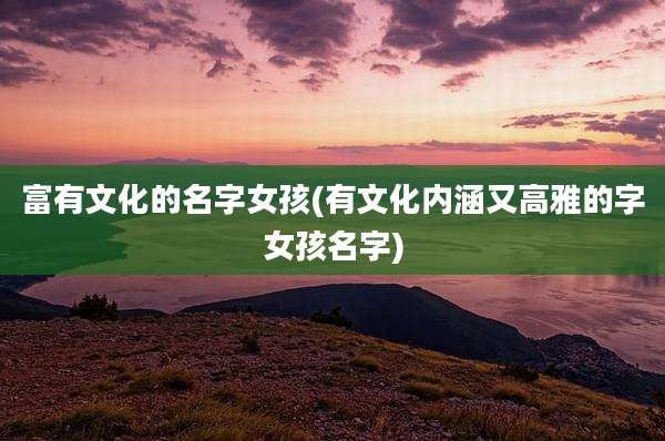 富有文化的名字女孩(有文化内涵又高雅的字女孩名字)