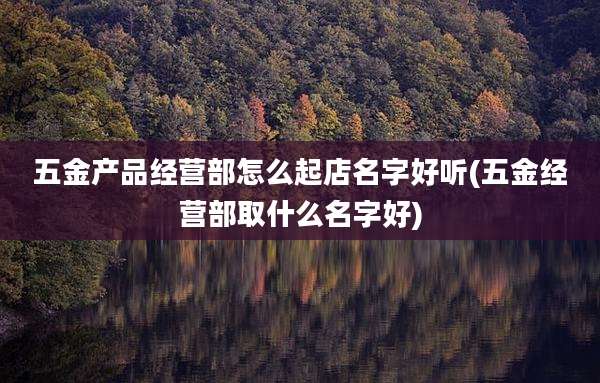 五金产品经营部怎么起店名字好听(五金经营部取什么名字好)