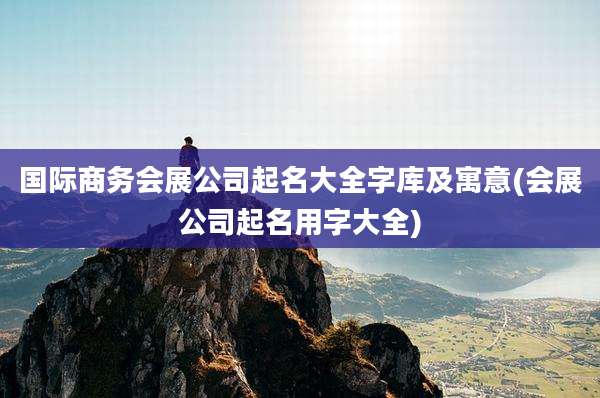 国际商务会展公司起名大全字库及寓意(会展公司起名用字大全)