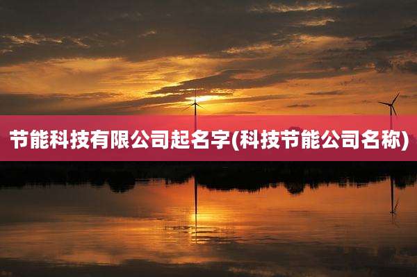 节能科技有限公司起名字(科技节能公司名称)