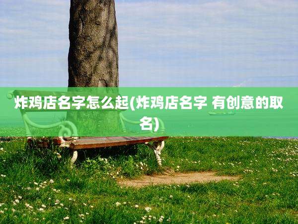 炸鸡店名字怎么起(炸鸡店名字 有创意的取名)