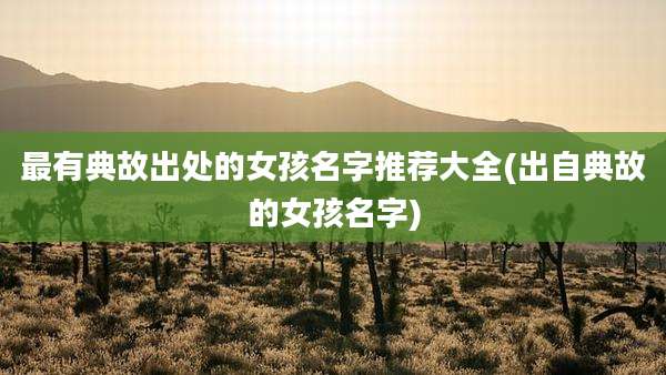 最有典故出处的女孩名字推荐大全(出自典故的女孩名字)