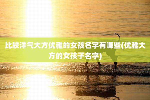比较洋气大方优雅的女孩名字有哪些(优雅大方的女孩子名字)