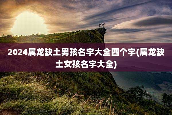 2024属龙缺土男孩名字大全四个字(属龙缺土女孩名字大全)