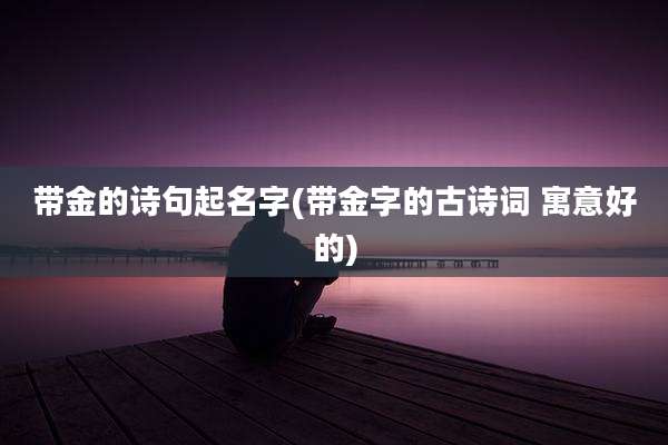 带金的诗句起名字(带金字的古诗词 寓意好的)