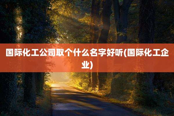 国际化工公司取个什么名字好听(国际化工企业)