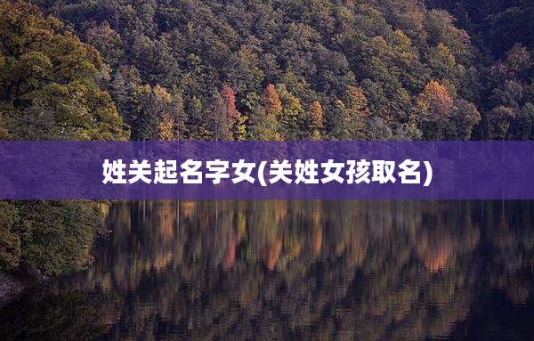 姓关起名字女(关姓女孩取名)