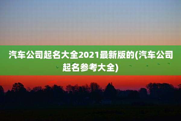汽车公司起名大全2021最新版的(汽车公司起名参考大全)