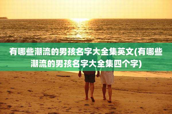 有哪些潮流的男孩名字大全集英文(有哪些潮流的男孩名字大全集四个字)