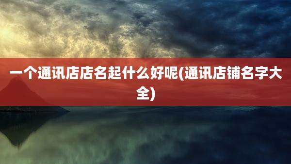 一个通讯店店名起什么好呢(通讯店铺名字大全)