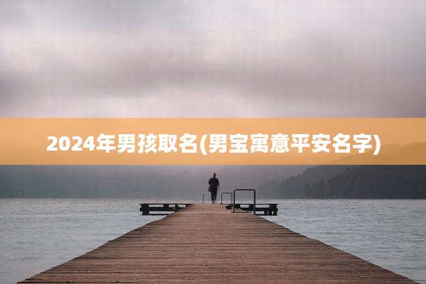 2024年男孩取名(男宝寓意平安名字)