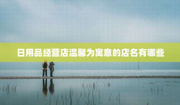 日用品经营店温馨为寓意的店名有哪些