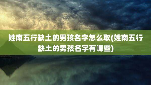 姓南五行缺土的男孩名字怎么取(姓南五行缺土的男孩名字有哪些)
