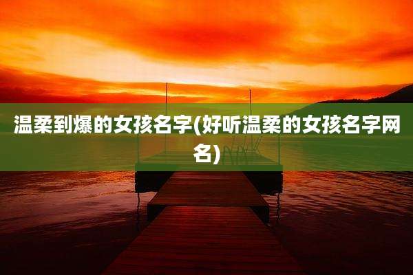 温柔到爆的女孩名字(好听温柔的女孩名字网名)