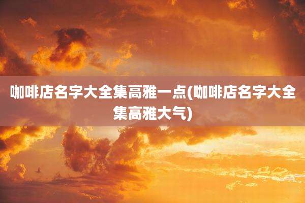 咖啡店名字大全集高雅一点(咖啡店名字大全集高雅大气)