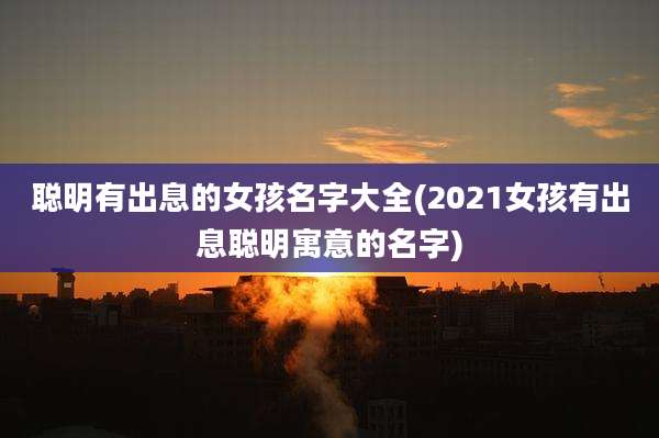 聪明有出息的女孩名字大全(2021女孩有出息聪明寓意的名字)