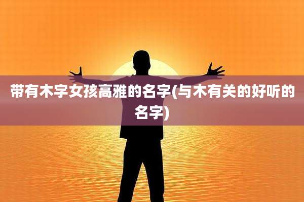 带有木字女孩高雅的名字(与木有关的好听的名字)