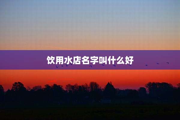 饮用水店名字叫什么好