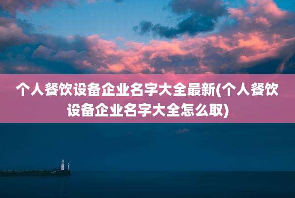 个人餐饮设备企业名字大全最新(个人餐饮设备企业名字大全怎么取)