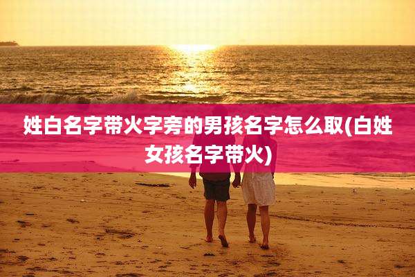 姓白名字带火字旁的男孩名字怎么取(白姓女孩名字带火)