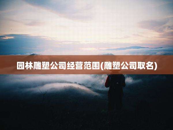 园林雕塑公司经营范围(雕塑公司取名)