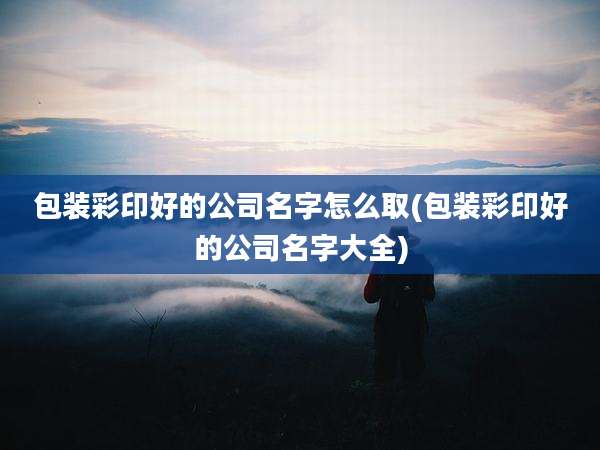 包装彩印好的公司名字怎么取(包装彩印好的公司名字大全)