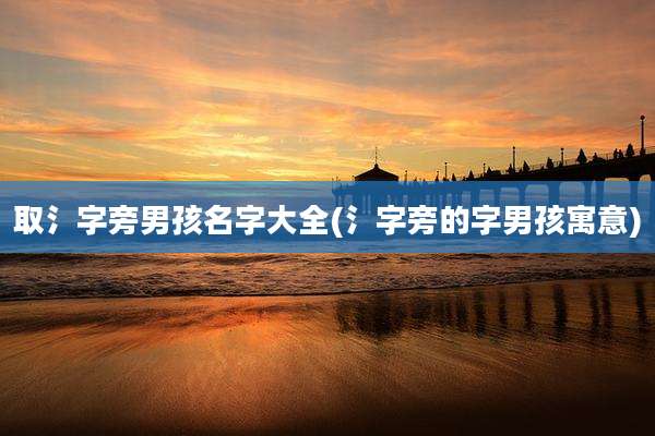 取氵字旁男孩名字大全(氵字旁的字男孩寓意)