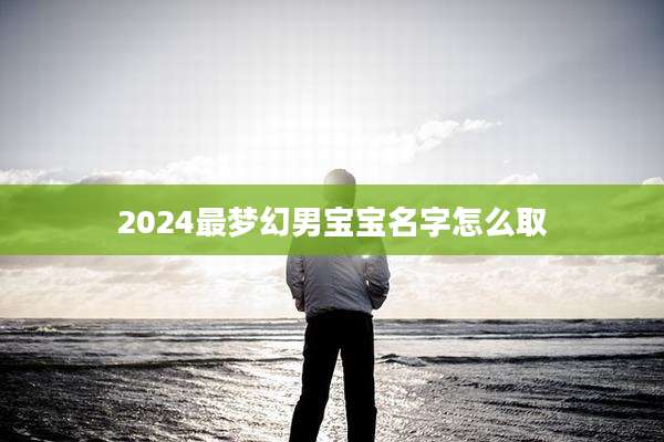 2024最梦幻男宝宝名字怎么取