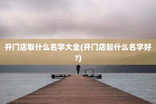 开门店取什么名字大全(开门店起什么名字好?)