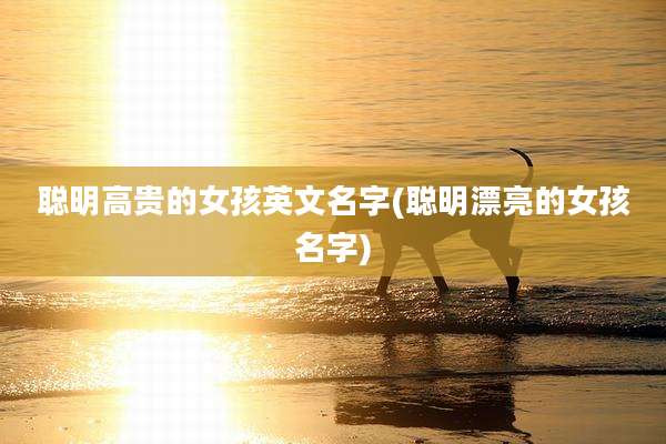 聪明高贵的女孩英文名字(聪明漂亮的女孩名字)